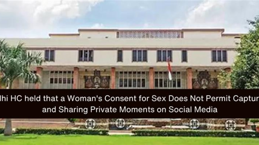 Delhi HC held that a Woman's Consent for Sex Does Not Permit Capturing and Sharing Private Moments on Social Media