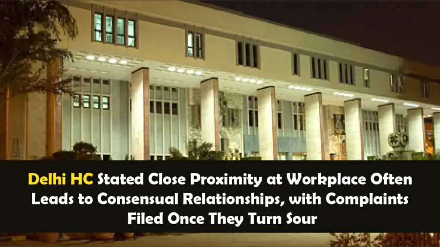 Delhi HC Stated Close Proximity at Workplace Often Leads to Consensual Relationships, with Complaints Filed Once They Turn Sour