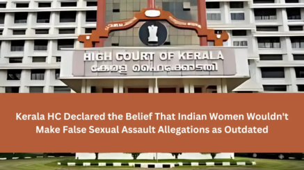 Kerala HC Declared the Belief That Indian Women Wouldn't Make False Sexual Assault Allegations as Outdated