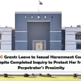 Gujarat HC Grants Leave to Sexual Harassment Complainant Despite Completed Inquiry to Protect Her from Perpetrator’s Proximity
