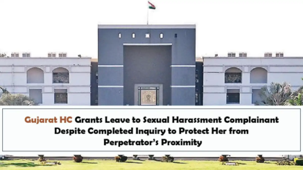 Gujarat HC Grants Leave to Sexual Harassment Complainant Despite Completed Inquiry to Protect Her from Perpetrator’s Proximity