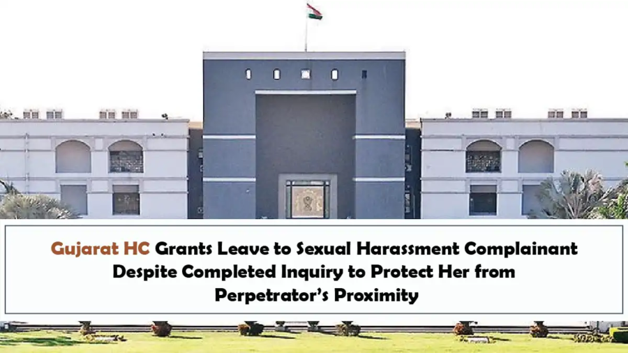 Gujarat HC Grants Leave to Sexual Harassment Complainant Despite Completed Inquiry to Protect Her from Perpetrator’s Proximity