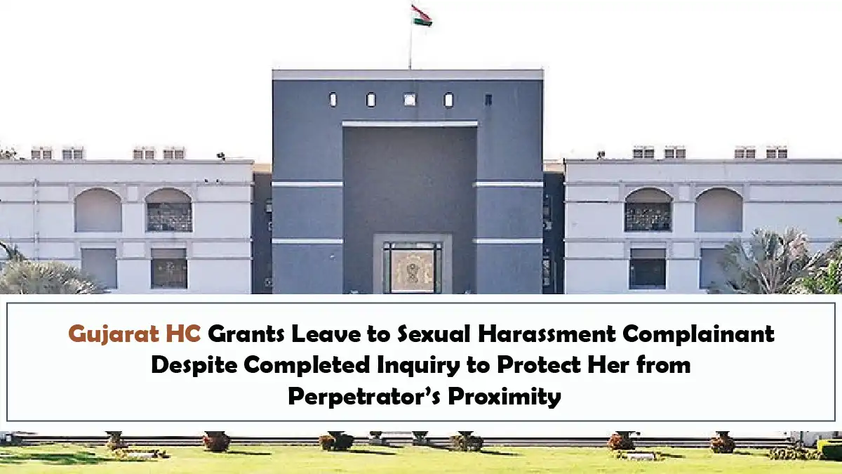 Gujarat HC Grants Leave to Sexual Harassment Complainant Despite Completed Inquiry to Protect Her from Perpetrator’s Proximity